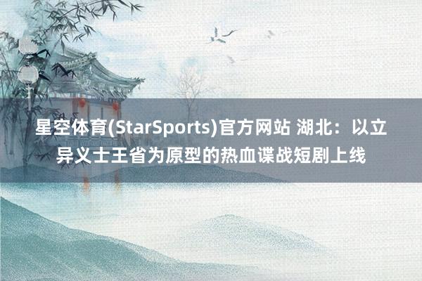 星空体育(StarSports)官方网站 湖北：以立异义士王省为原型的热血谍战短剧上线