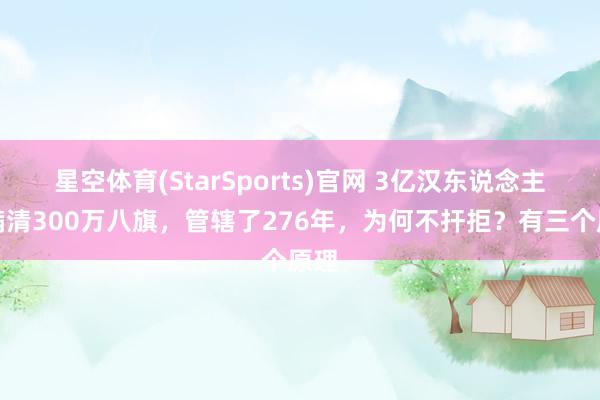 星空体育(StarSports)官网 3亿汉东说念主被满清300万八旗，管辖了276年，为何不扞拒？有三个原理