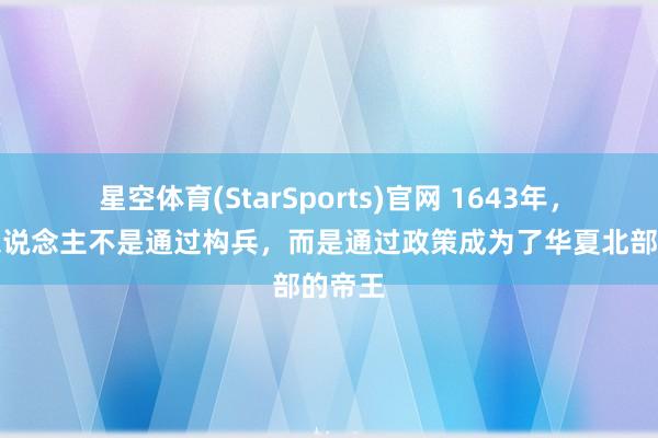 星空体育(StarSports)官网 1643年，满族东说念主不是通过构兵，而是通过政策成为了华夏北部的帝王