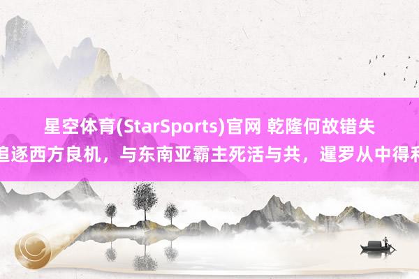 星空体育(StarSports)官网 乾隆何故错失追逐西方良机，与东南亚霸主死活与共，暹罗从中得利