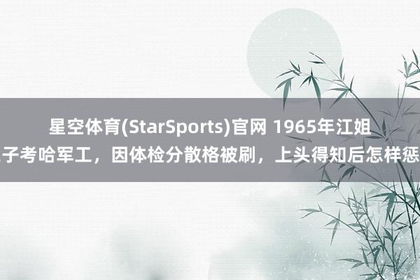 星空体育(StarSports)官网 1965年江姐之子考哈军工，因体检分散格被刷，上头得知后怎样惩办