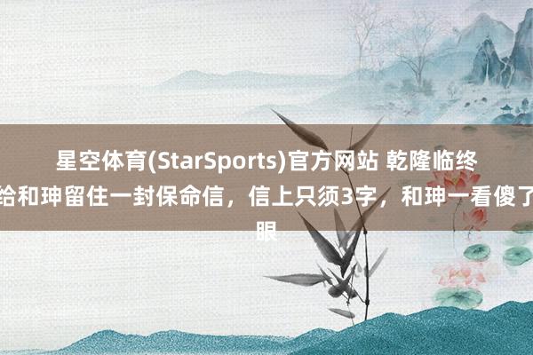 星空体育(StarSports)官方网站 乾隆临终前给和珅留住一封保命信，信上只须3字，和珅一看傻了眼