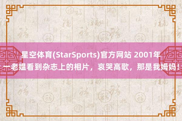 星空体育(StarSports)官方网站 2001年一老媪看到杂志上的相片，哀哭高歌，那是我姆妈！