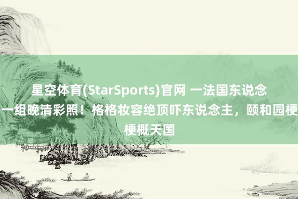 星空体育(StarSports)官网 一法国东说念主展出一组晚清彩照！格格妆容绝顶吓东说念主，颐和园梗概天国