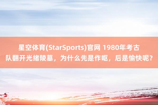星空体育(StarSports)官网 1980年考古队翻开光绪陵墓，为什么先是作呕，后是愉快呢？