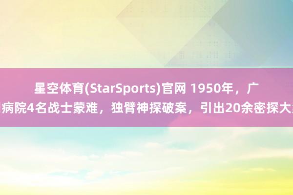 星空体育(StarSports)官网 1950年，广州病院4名战士蒙难，独臂神探破案，引出20余密探大案