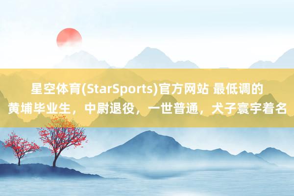 星空体育(StarSports)官方网站 最低调的黄埔毕业生，中尉退役，一世普通，犬子寰宇着名