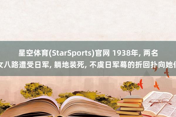 星空体育(StarSports)官网 1938年， 两名女八路遭受日军， 躺地装死， 不虞日军蓦的折回扑向她们