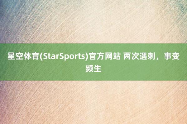 星空体育(StarSports)官方网站 两次遇刺，事变频生