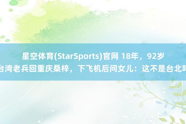 星空体育(StarSports)官网 18年，92岁台湾老兵回重庆桑梓，下飞机后问女儿：这不是台北吗