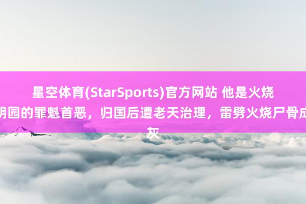 星空体育(StarSports)官方网站 他是火烧圆明园的罪魁首恶，归国后遭老天治理，雷劈火烧尸骨成灰