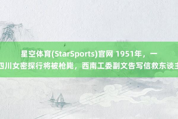 星空体育(StarSports)官网 1951年，一四川女密探行将被枪毙，西南工委副文告写信救东谈主