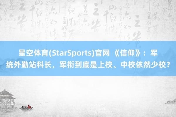 星空体育(StarSports)官网 《信仰》：军统外勤站科长，军衔到底是上校、中校依然少校？