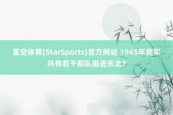 星空体育(StarSports)官方网站 1945年我军共有若干部队挺进东北？
