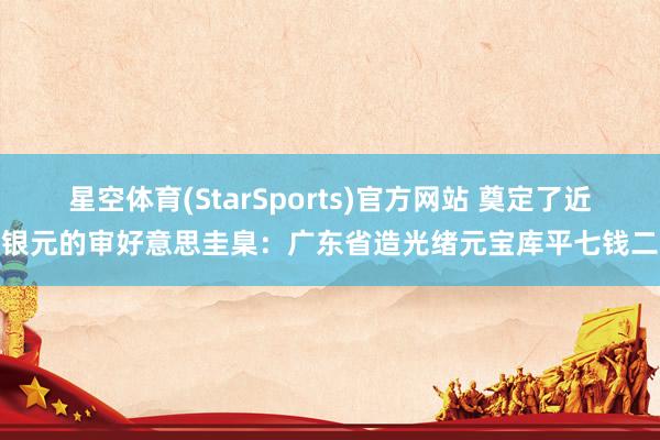 星空体育(StarSports)官方网站 奠定了近代银元的审好意思圭臬：广东省造光绪元宝库平七钱二分