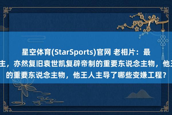星空体育(StarSports)官网 老相片：最早主握京城变嫌的东说念主，亦然复旧袁世凯复辟帝制的重要东说念主物，他王人主导了哪些变嫌工程？