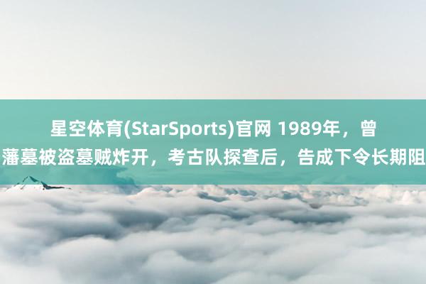 星空体育(StarSports)官网 1989年，曾国藩墓被盗墓贼炸开，考古队探查后，告成下令长期阻滞