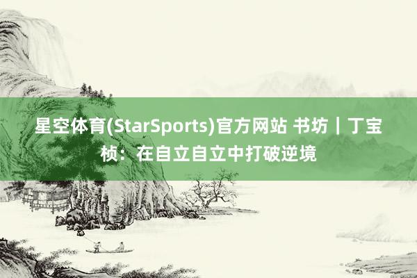 星空体育(StarSports)官方网站 书坊｜丁宝桢：在自立自立中打破逆境
