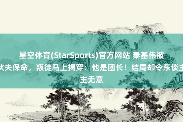 星空体育(StarSports)官方网站 秦基伟被俘装伙夫保命，叛徒马上揭穿：他是团长！结局却令东谈主无意