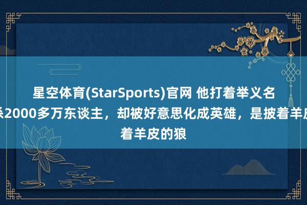 星空体育(StarSports)官网 他打着举义名号狂杀2000多万东谈主，却被好意思化成英雄，是披着羊皮的狼