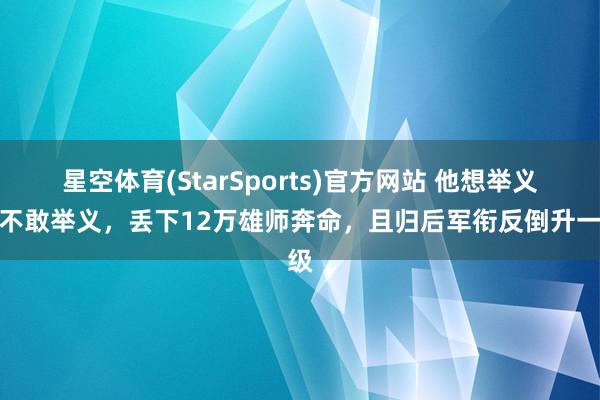 星空体育(StarSports)官方网站 他想举义又不敢举义，丢下12万雄师奔命，且归后军衔反倒升一级