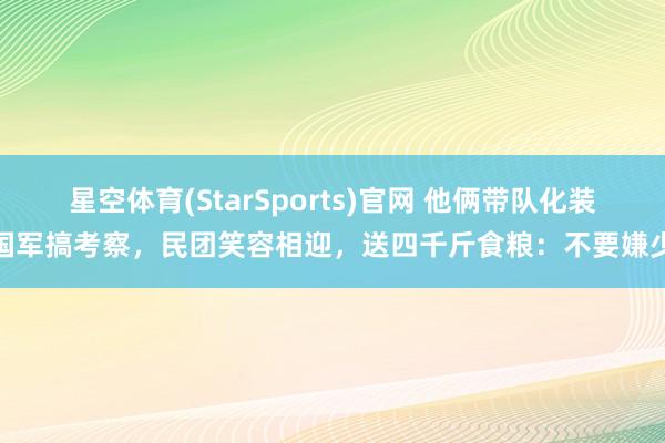 星空体育(StarSports)官网 他俩带队化装国军搞考察，民团笑容相迎，送四千斤食粮：不要嫌少