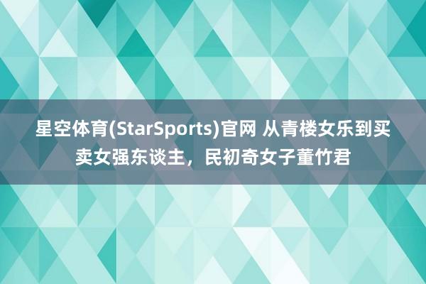 星空体育(StarSports)官网 从青楼女乐到买卖女强东谈主，民初奇女子董竹君
