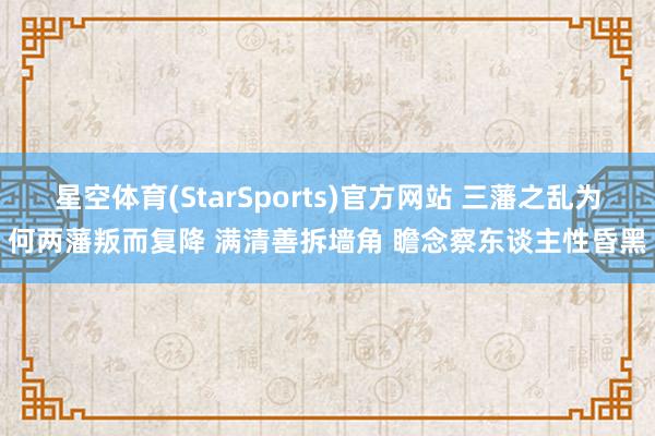 星空体育(StarSports)官方网站 三藩之乱为何两藩叛而复降 满清善拆墙角 瞻念察东谈主性昏黑