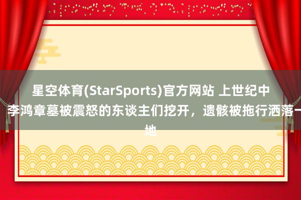 星空体育(StarSports)官方网站 上世纪中期，李鸿章墓被震怒的东谈主们挖开，遗骸被拖行洒落一地