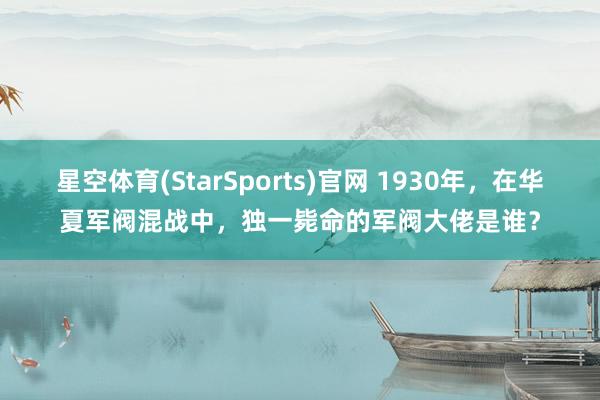 星空体育(StarSports)官网 1930年，在华夏军阀混战中，独一毙命的军阀大佬是谁？