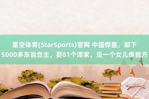 星空体育(StarSports)官网 中国悍匪，部下5000多东说念主，娶81个浑家，没一个女儿像我方