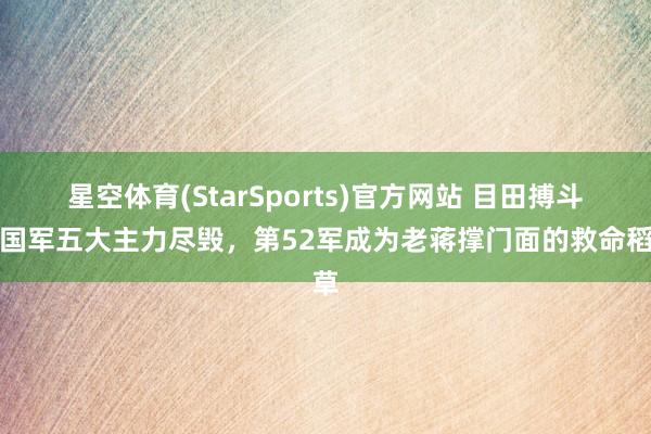 星空体育(StarSports)官方网站 目田搏斗，国军五大主力尽毁，第52军成为老蒋撑门面的救命稻草