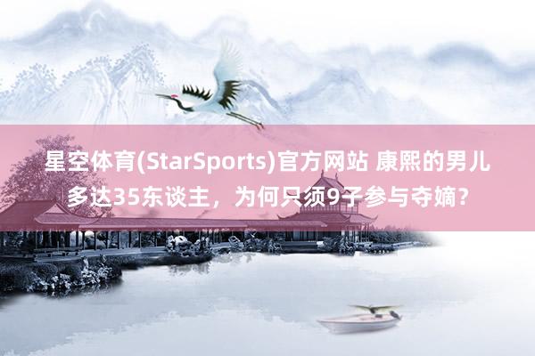 星空体育(StarSports)官方网站 康熙的男儿多达35东谈主，为何只须9子参与夺嫡？