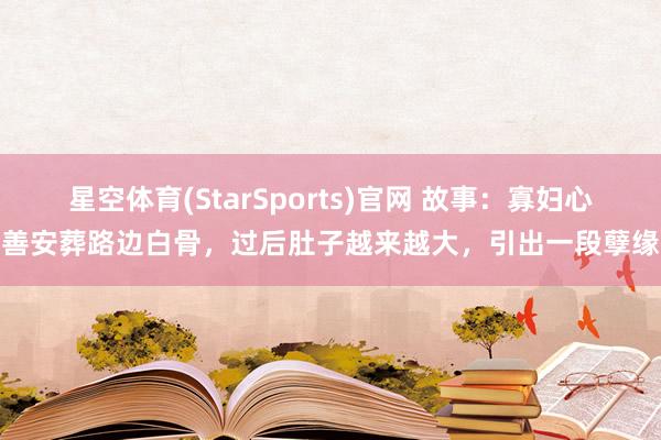 星空体育(StarSports)官网 故事：寡妇心善安葬路边白骨，过后肚子越来越大，引出一段孽缘