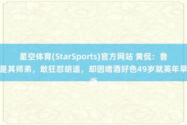 星空体育(StarSports)官方网站 黄侃：鲁迅是其师弟，敢狂怼胡适，却因嗜酒好色49岁就英年早逝