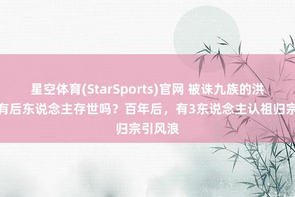 星空体育(StarSports)官网 被诛九族的洪秀全还有后东说念主存世吗？百年后，有3东说念主认祖归宗引风浪