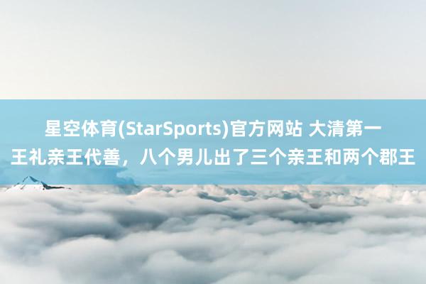 星空体育(StarSports)官方网站 大清第一王礼亲王代善，八个男儿出了三个亲王和两个郡王