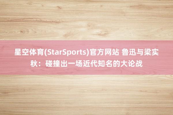 星空体育(StarSports)官方网站 鲁迅与梁实秋：碰撞出一场近代知名的大论战