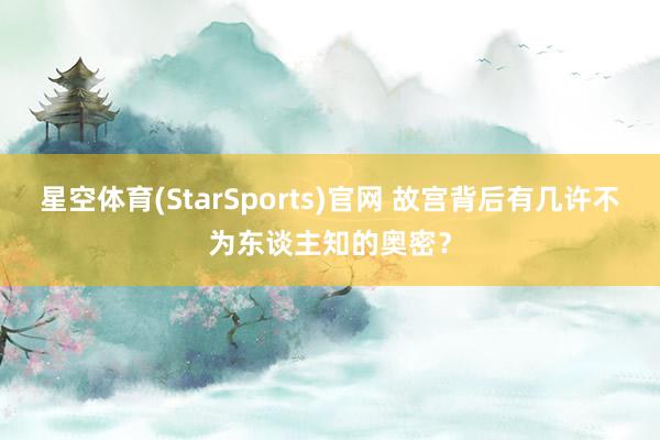 星空体育(StarSports)官网 故宫背后有几许不为东谈主知的奥密？