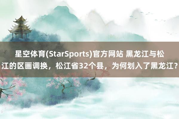 星空体育(StarSports)官方网站 黑龙江与松江的区画调换，松江省32个县，为何划入了黑龙江？
