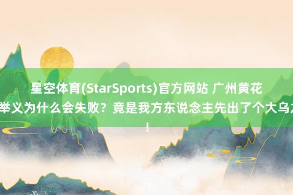 星空体育(StarSports)官方网站 广州黄花岗举义为什么会失败？竟是我方东说念主先出了个大乌龙！