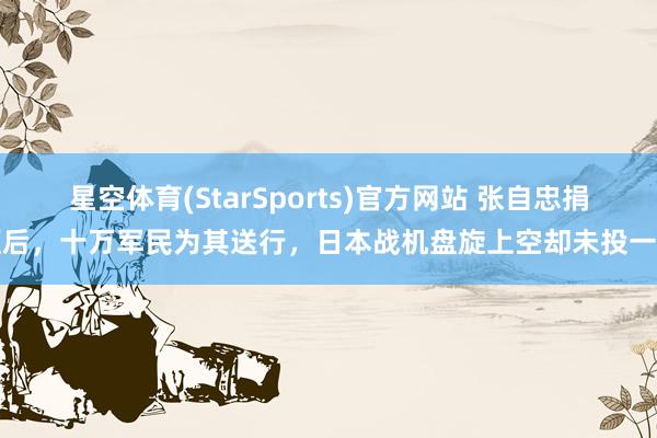 星空体育(StarSports)官方网站 张自忠捐躯后，十万军民为其送行，日本战机盘旋上空却未投一弹
