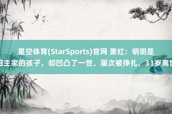 星空体育(StarSports)官网 萧红：明明是田主家的孩子，却凹凸了一世，屡次被挣扎，31岁离世