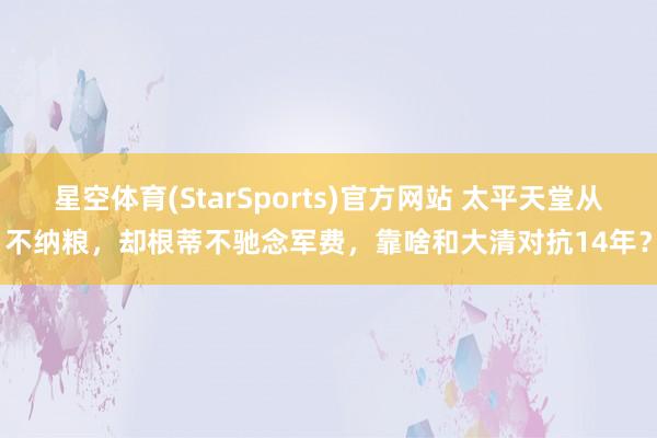 星空体育(StarSports)官方网站 太平天堂从不纳粮，却根蒂不驰念军费，靠啥和大清对抗14年？