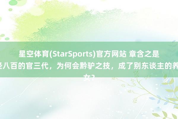星空体育(StarSports)官方网站 章含之是正经八百的官三代，为何会黔驴之技，成了别东谈主的养女？