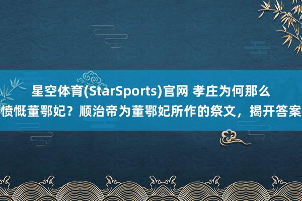 星空体育(StarSports)官网 孝庄为何那么愤慨董鄂妃？顺治帝为董鄂妃所作的祭文，揭开答案