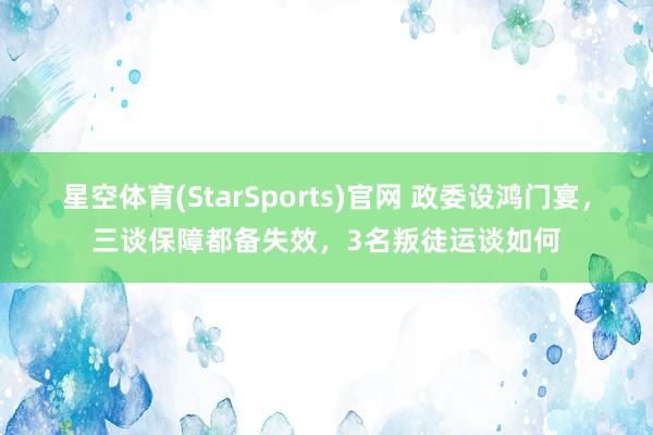 星空体育(StarSports)官网 政委设鸿门宴，三谈保障都备失效，3名叛徒运谈如何