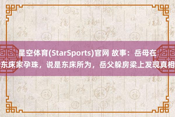 星空体育(StarSports)官网 故事：岳母在东床家孕珠，说是东床所为，岳父躲房梁上发现真相