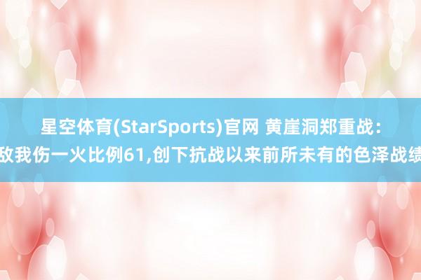 星空体育(StarSports)官网 黄崖洞郑重战：敌我伤一火比例61，创下抗战以来前所未有的色泽战绩