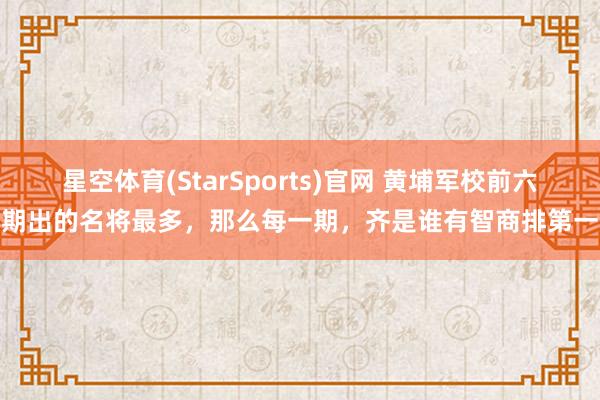 星空体育(StarSports)官网 黄埔军校前六期出的名将最多，那么每一期，齐是谁有智商排第一